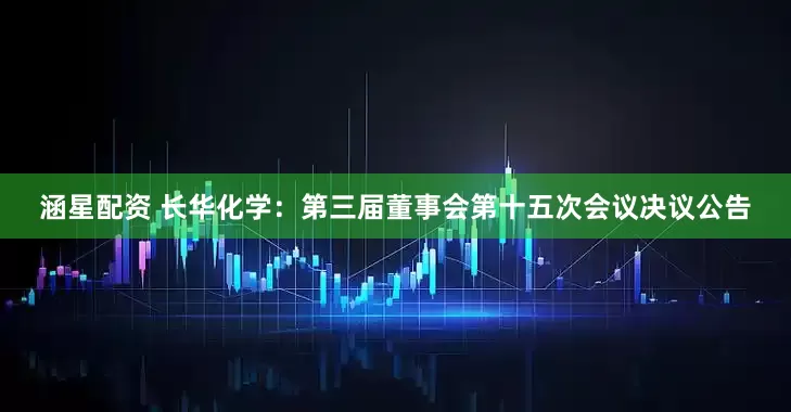 涵星配资 长华化学：第三届董事会第十五次会议决议公告