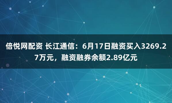 倍悦网配资 长江通信：6月17日融资买入3269.27万元，融资融券余额2.89亿元