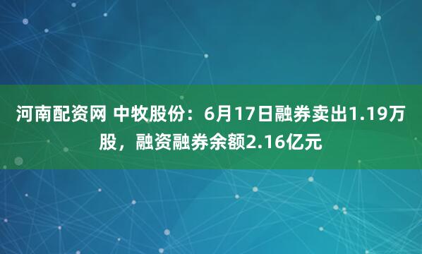 河南配资网 中牧股份：6月17日融券卖出1.19万股，融资融券余额2.16亿元