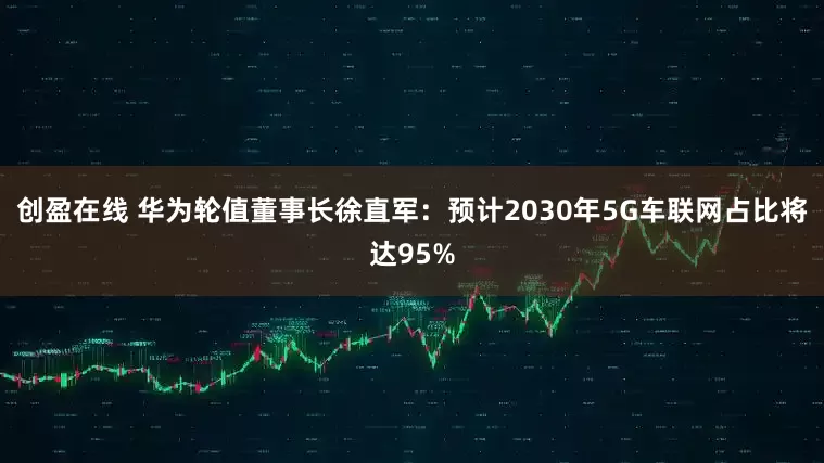 创盈在线 华为轮值董事长徐直军：预计2030年5G车联网占比将达95%