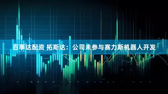百事达配资 拓斯达：公司未参与赛力斯机器人开发