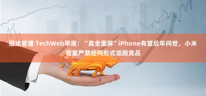 冠达管理 TechWeb早报：“真全面屏”iPhone有望后年问世，小米官宣严禁任何形式诋毁竞品