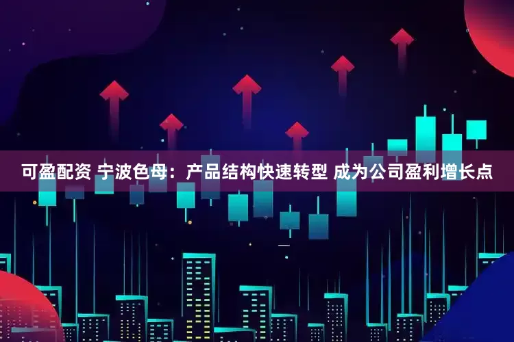 可盈配资 宁波色母：产品结构快速转型 成为公司盈利增长点