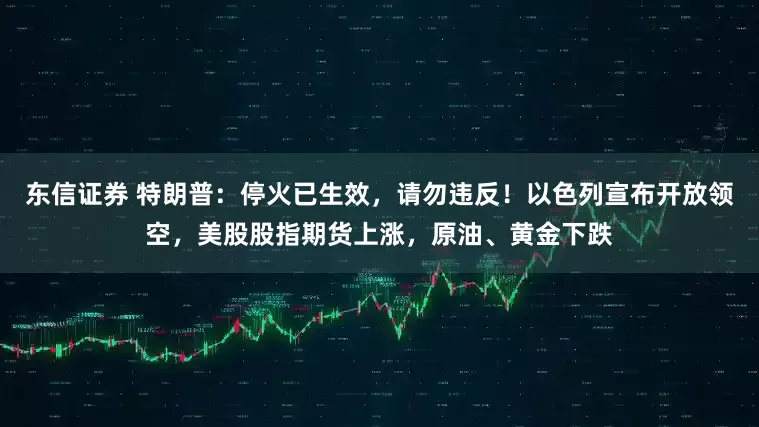 东信证券 特朗普：停火已生效，请勿违反！以色列宣布开放领空，美股股指期货上涨，原油、黄金下跌