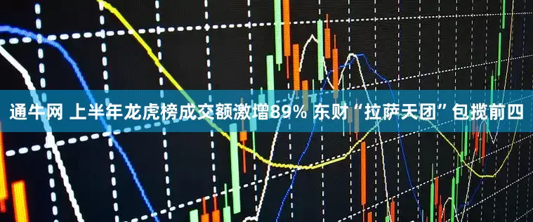 通牛网 上半年龙虎榜成交额激增89% 东财“拉萨天团”包揽前四