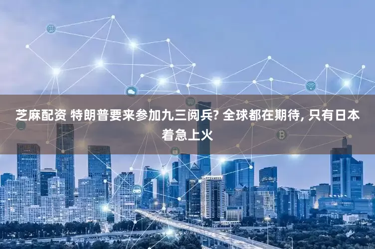 芝麻配资 特朗普要来参加九三阅兵? 全球都在期待, 只有日本着急上火