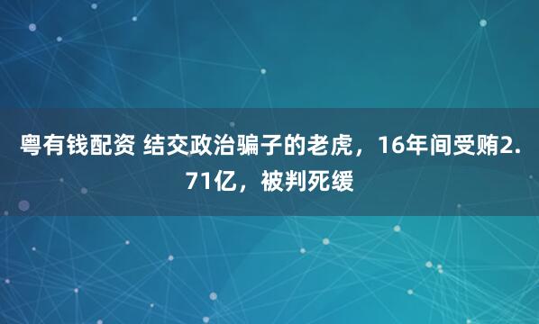 粤有钱配资 结交政治骗子的老虎，16年间受贿2.71亿，被判死缓