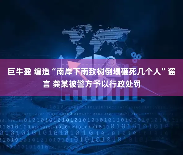 巨牛盈 编造“南岸下雨致树倒塌砸死几个人”谣言 龚某被警方予以行政处罚