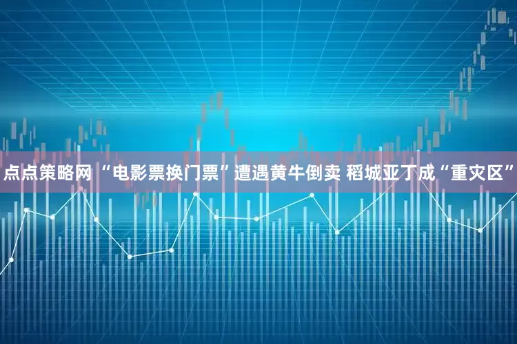 点点策略网 “电影票换门票”遭遇黄牛倒卖 稻城亚丁成“重灾区”