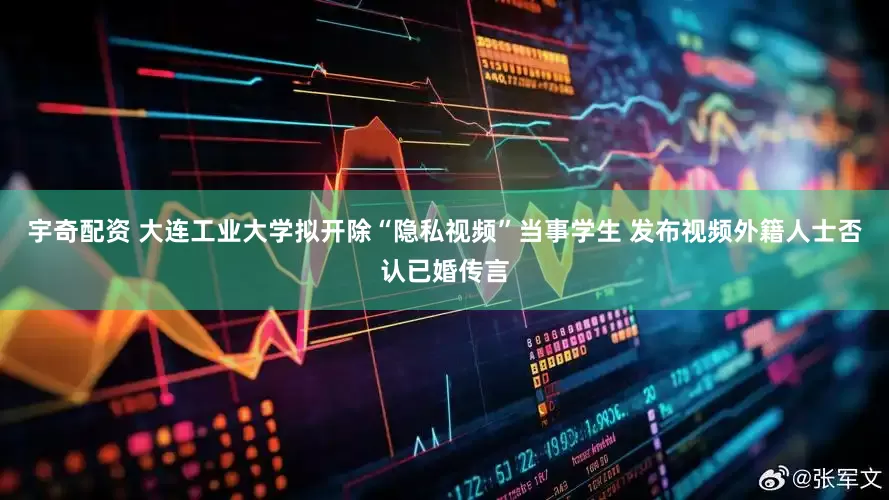 宇奇配资 大连工业大学拟开除“隐私视频”当事学生 发布视频外籍人士否认已婚传言