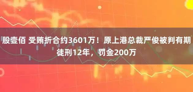股壹佰 受贿折合约3601万！原上港总裁严俊被判有期徒刑12年，罚金200万