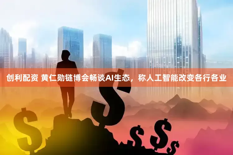 创利配资 黄仁勋链博会畅谈AI生态，称人工智能改变各行各业