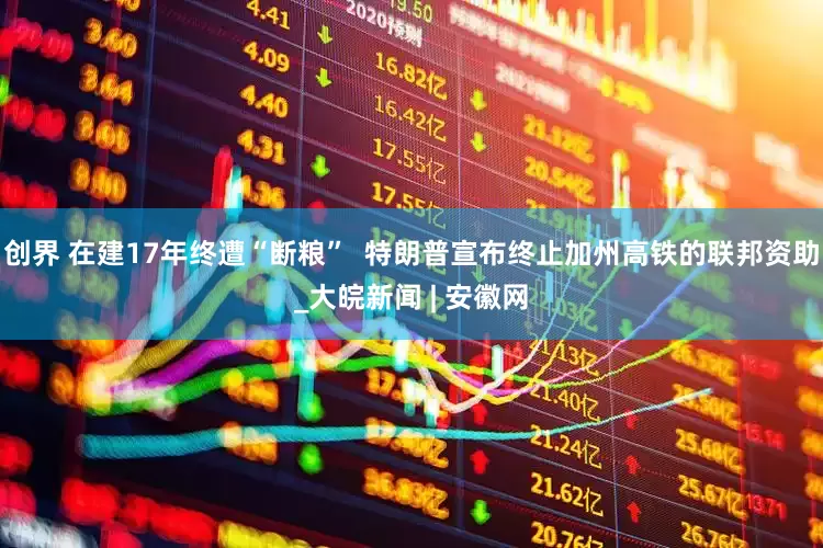 创界 在建17年终遭“断粮”  特朗普宣布终止加州高铁的联邦资助_大皖新闻 | 安徽网