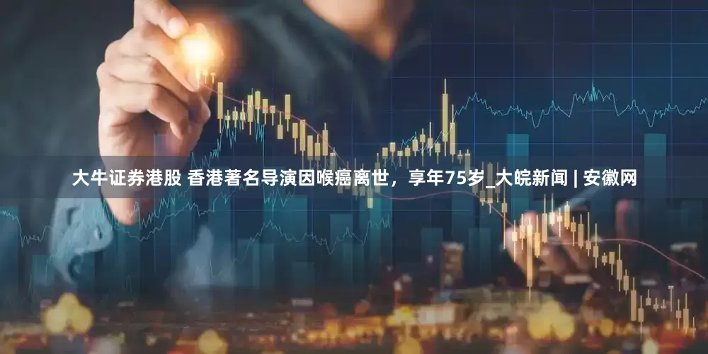大牛证券港股 香港著名导演因喉癌离世，享年75岁_大皖新闻 | 安徽网