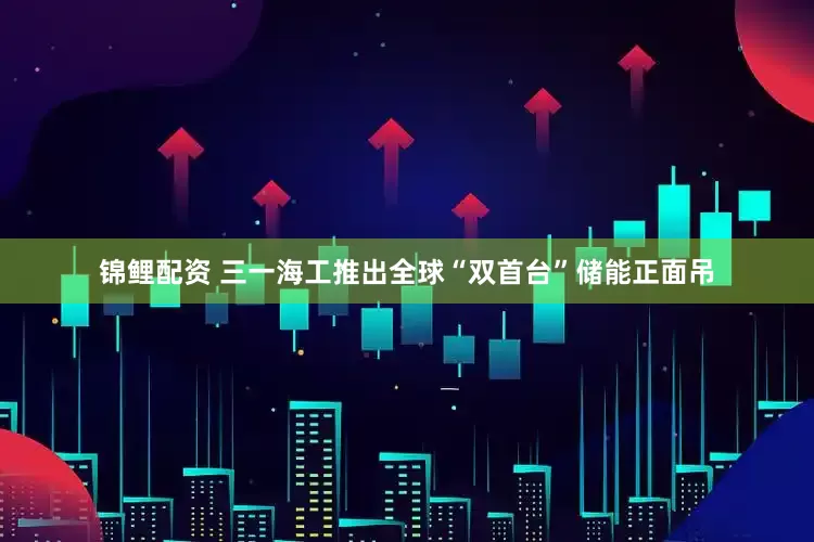 锦鲤配资 三一海工推出全球“双首台”储能正面吊