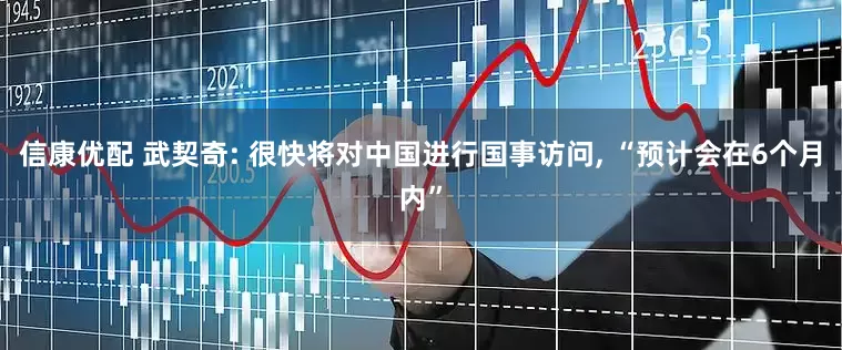 信康优配 武契奇: 很快将对中国进行国事访问, “预计会在6个月内”