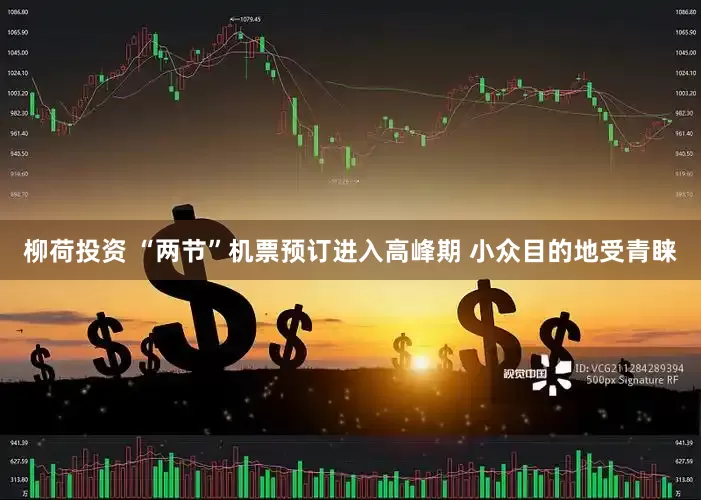 柳荷投资 “两节”机票预订进入高峰期 小众目的地受青睐