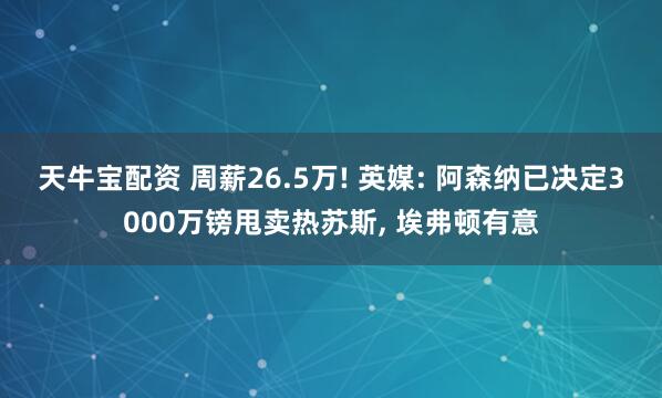 天牛宝配资 周薪26.5万! 英媒: 阿森纳已决定3000万镑甩卖热苏斯, 埃弗顿有意