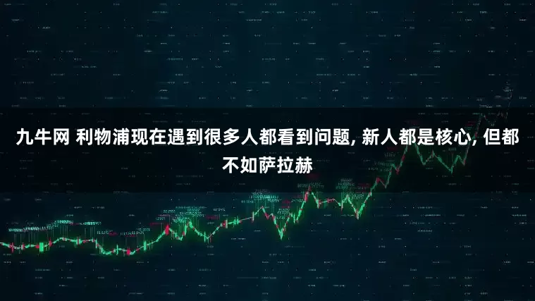 九牛网 利物浦现在遇到很多人都看到问题, 新人都是核心, 但都不如萨拉赫