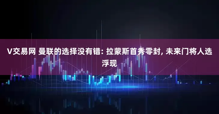 V交易网 曼联的选择没有错: 拉蒙斯首秀零封, 未来门将人选浮现