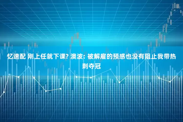 忆速配 刚上任就下课? 澳波: 被解雇的预感也没有阻止我带热刺夺冠