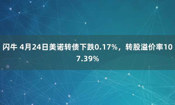 闪牛 4月24日美诺转债下跌0.17%，转股溢价率107.39%
