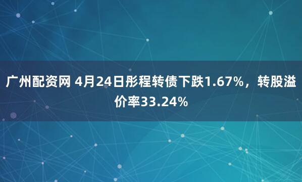广州配资网 4月24日彤程转债下跌1.67%，转股溢价率33.24%
