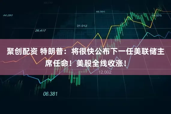 聚创配资 特朗普：将很快公布下一任美联储主席任命！美股全线收涨！